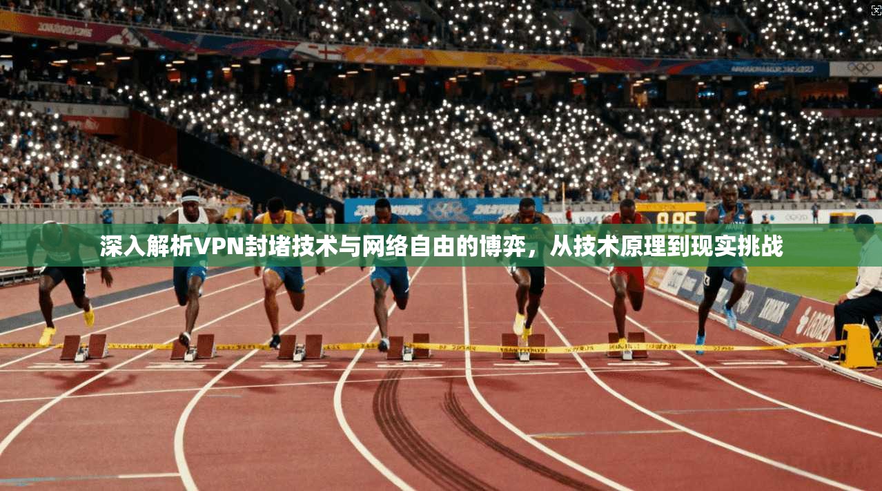 深入解析VPN封堵技术与网络自由的博弈，从技术原理到现实挑战