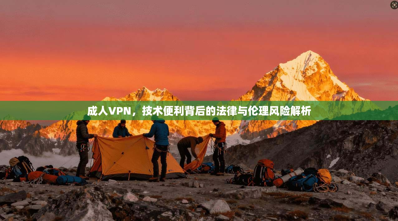 成人VPN，技术便利背后的法律与伦理风险解析
