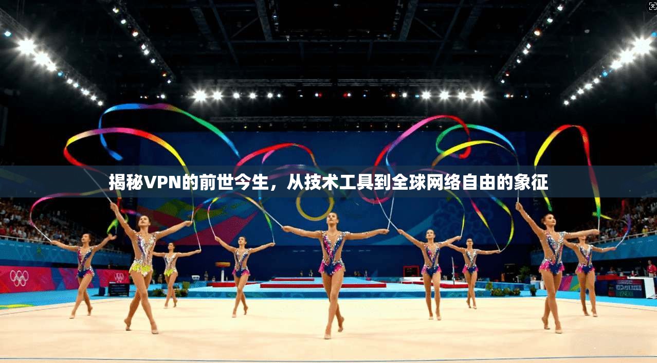揭秘VPN的前世今生，从技术工具到全球网络自由的象征
