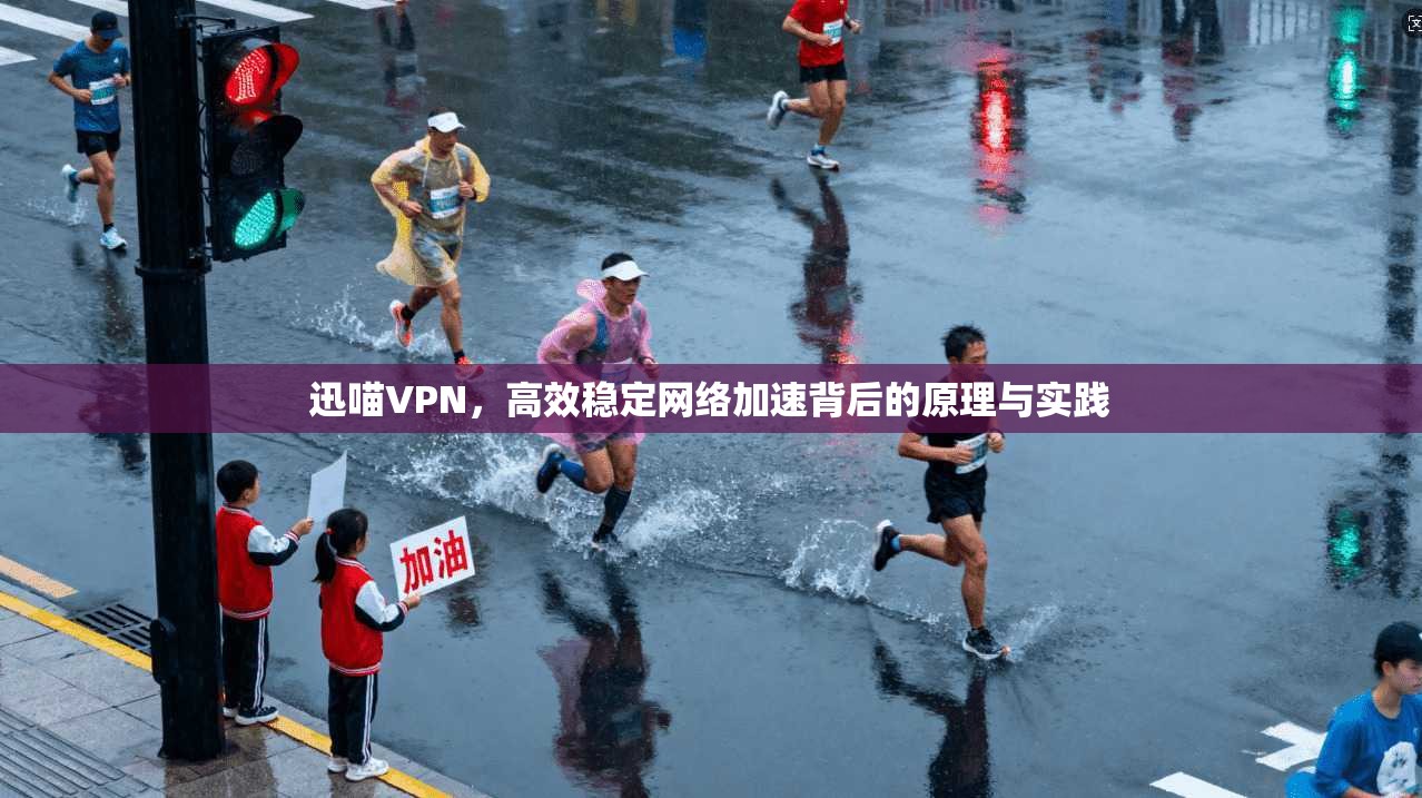迅喵VPN，高效稳定网络加速背后的原理与实践