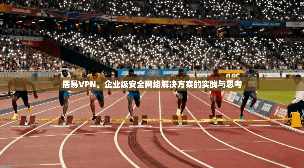 居易VPN，企业级安全网络解决方案的实践与思考