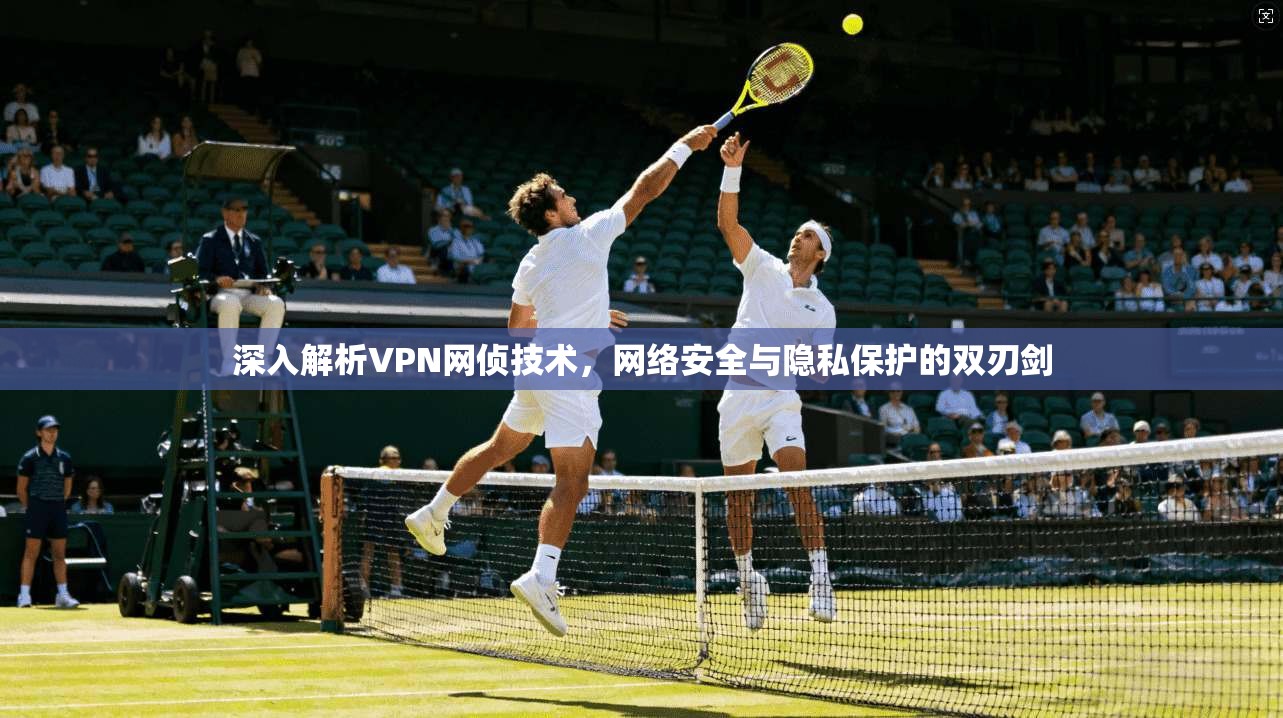 深入解析VPN网侦技术，网络安全与隐私保护的双刃剑