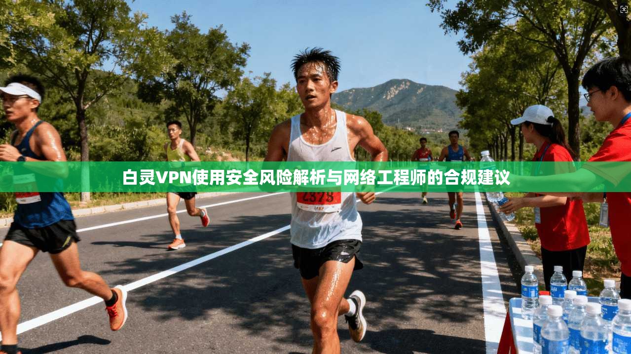 白灵VPN使用安全风险解析与网络工程师的合规建议