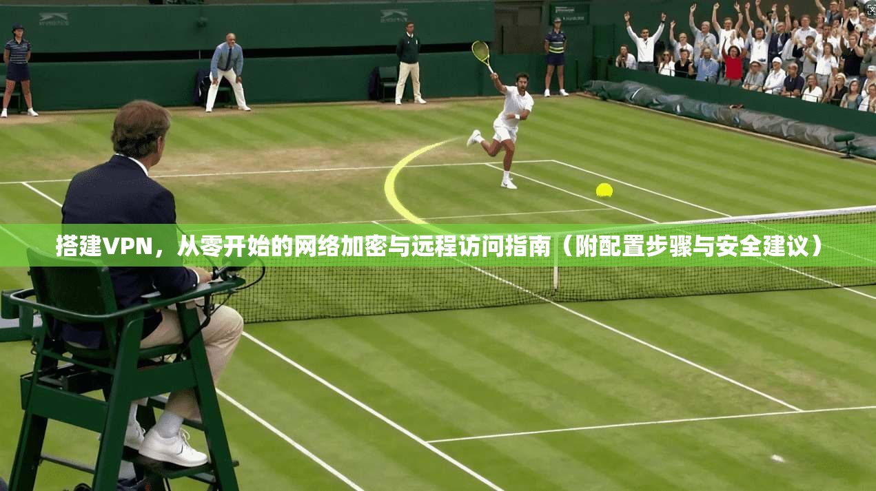 搭建VPN，从零开始的网络加密与远程访问指南（附配置步骤与安全建议）