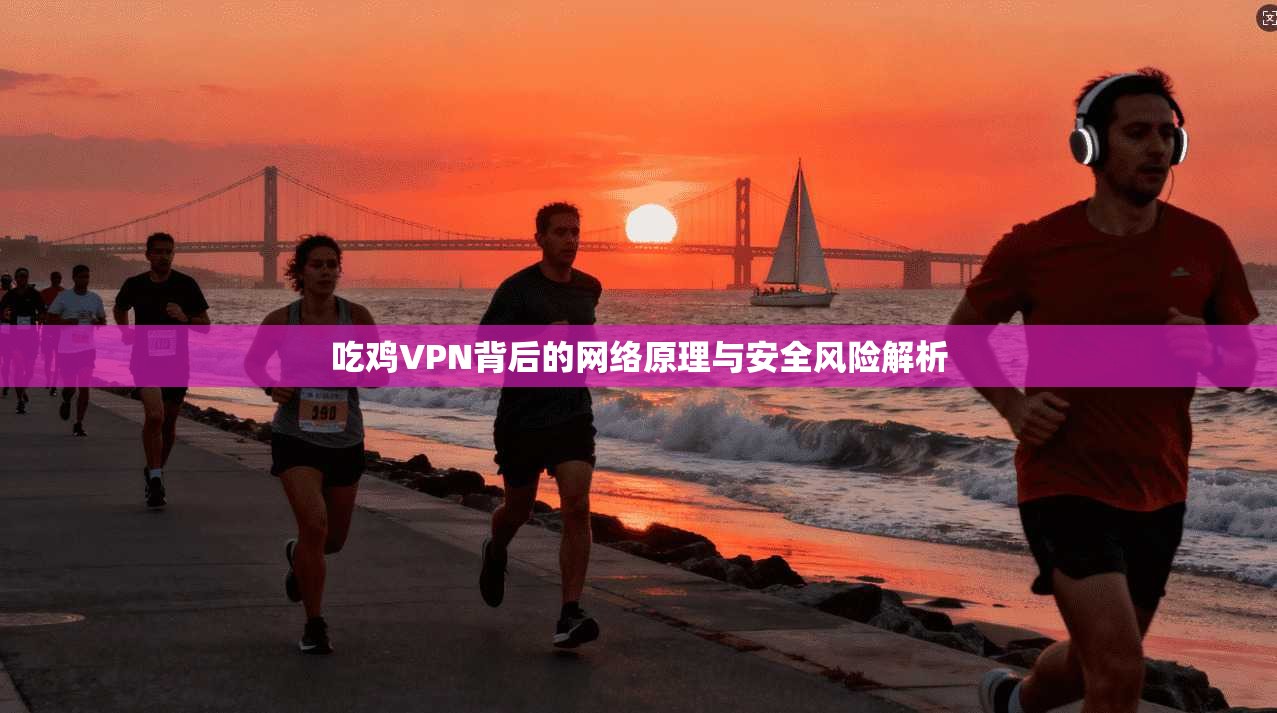 吃鸡VPN背后的网络原理与安全风险解析