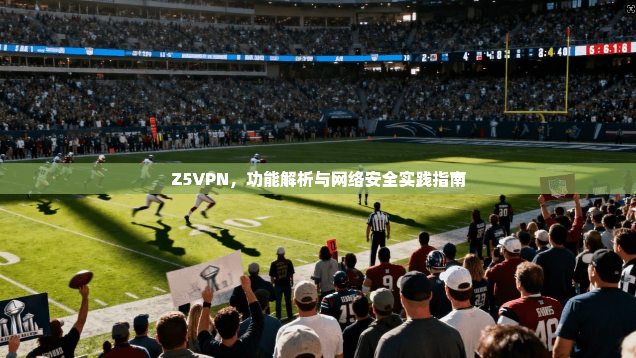 Z5VPN，功能解析与网络安全实践指南