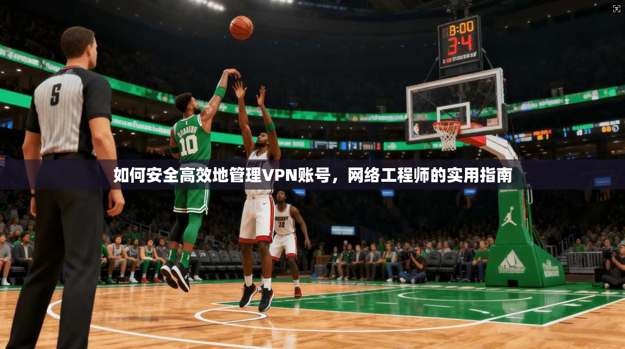 如何安全高效地管理VPN账号，网络工程师的实用指南