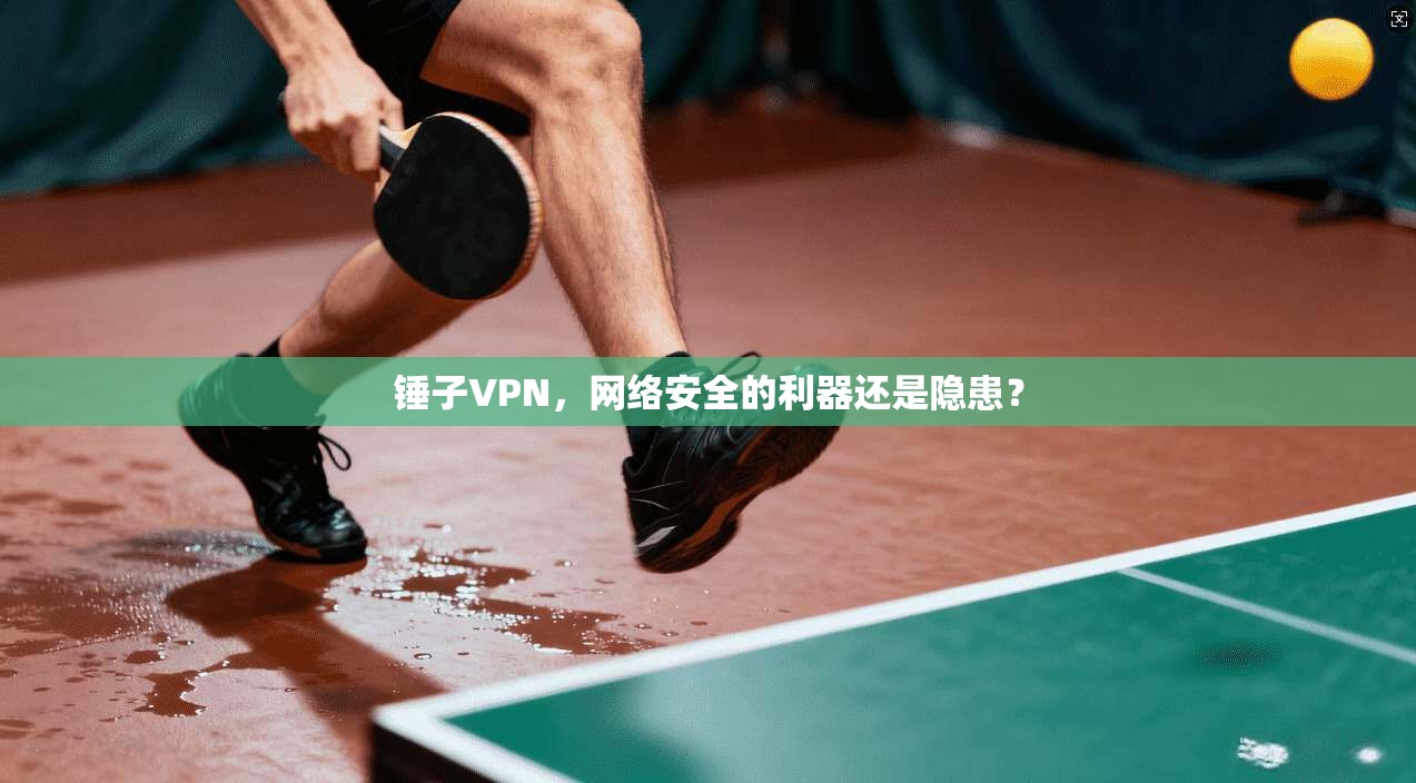 锤子VPN，网络安全的利器还是隐患？