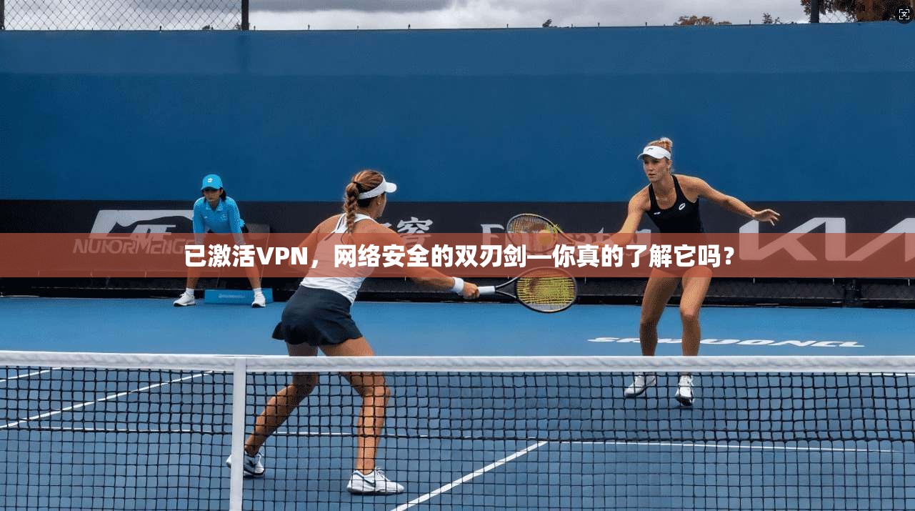 已激活VPN，网络安全的双刃剑—你真的了解它吗？