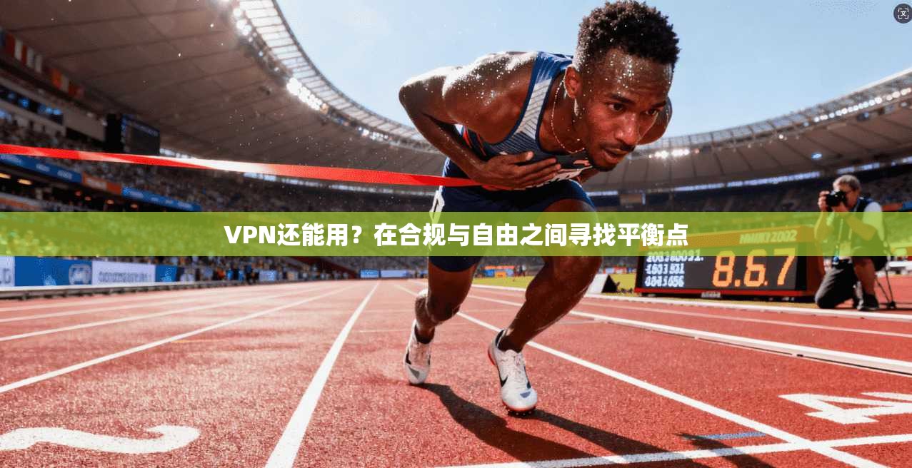 VPN还能用?在合规与自由之间寻找平衡点