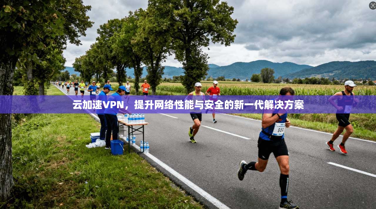 云加速VPN，提升网络性能与安全的新一代解决方案