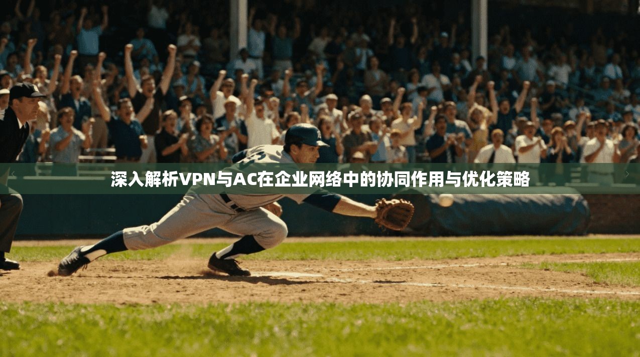 深入解析VPN与AC在企业网络中的协同作用与优化策略