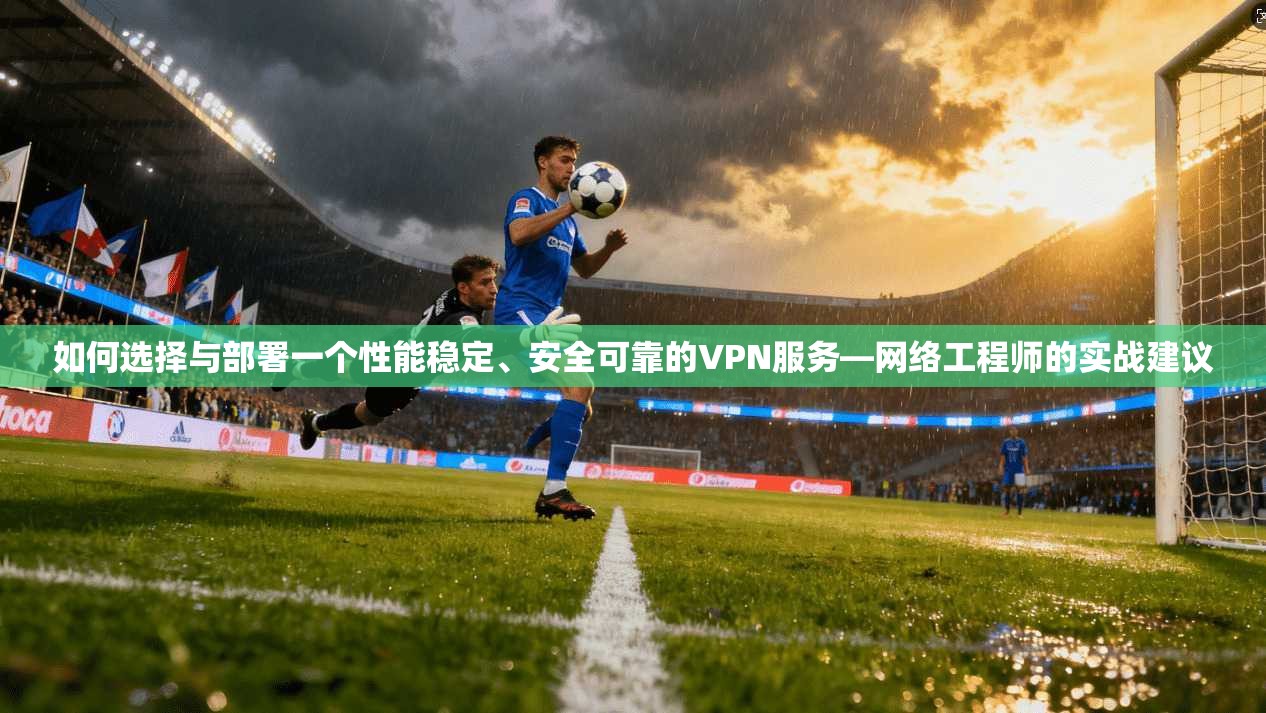 如何选择与部署一个性能稳定、安全可靠的VPN服务—网络工程师的实战建议