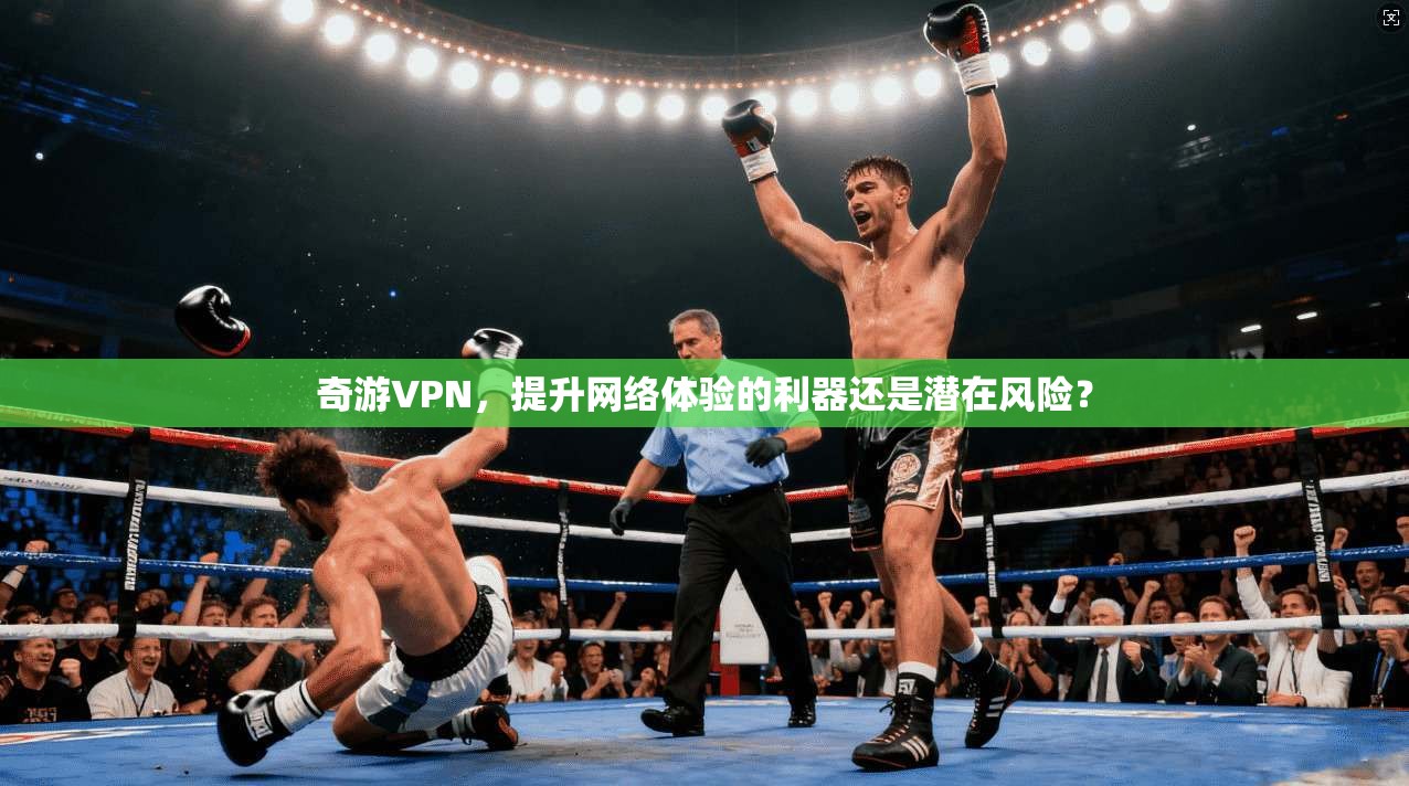 奇游VPN，提升网络体验的利器还是潜在风险？