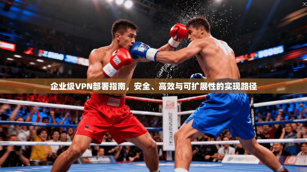 企业级VPN部署指南，安全、高效与可扩展性的实现路径