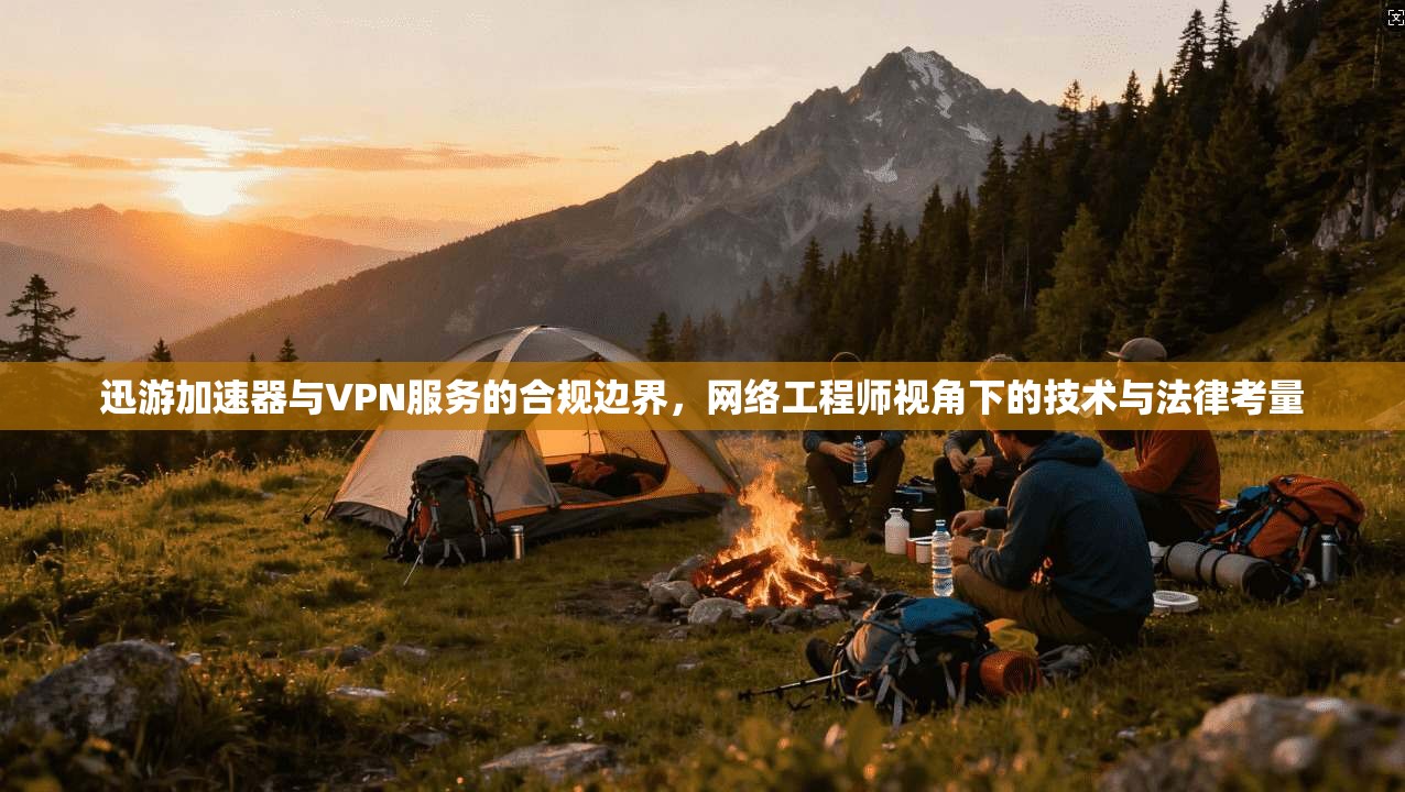 迅游加速器与VPN服务的合规边界,网络工程师视角下的技术与法律考量
