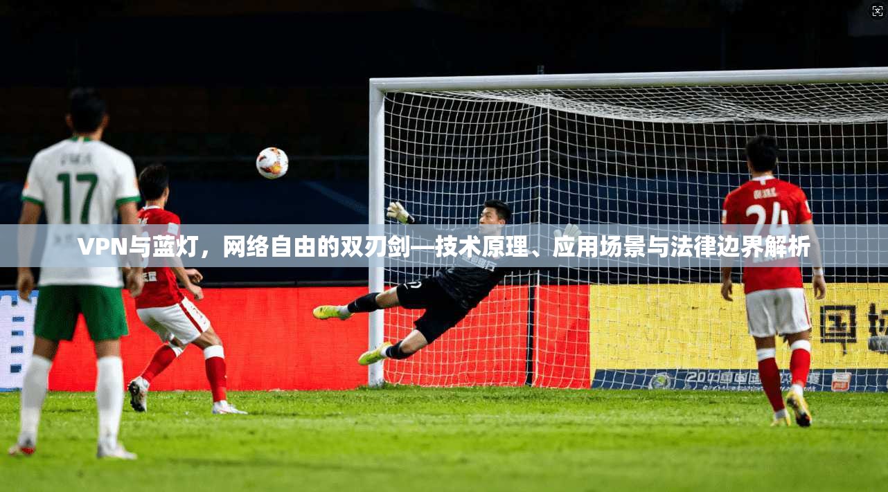 VPN与蓝灯，网络自由的双刃剑—技术原理、应用场景与法律边界解析