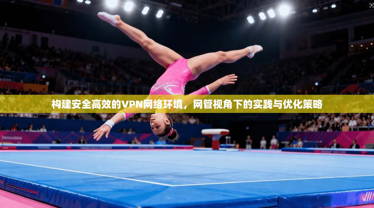 构建安全高效的VPN网络环境，网管视角下的实践与优化策略