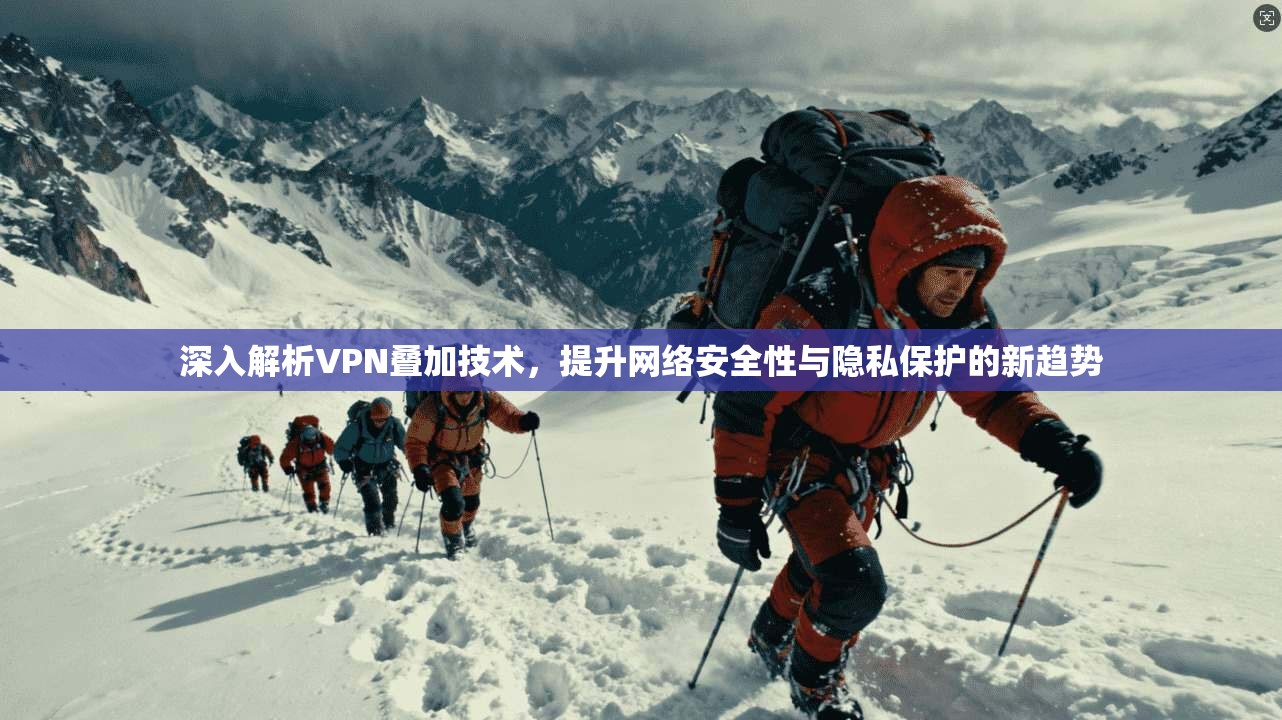 深入解析VPN叠加技术,提升网络安全性与隐私保护的新趋势