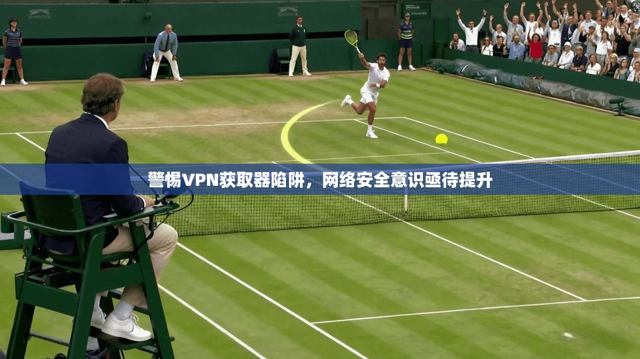 警惕VPN获取器陷阱，网络安全意识亟待提升