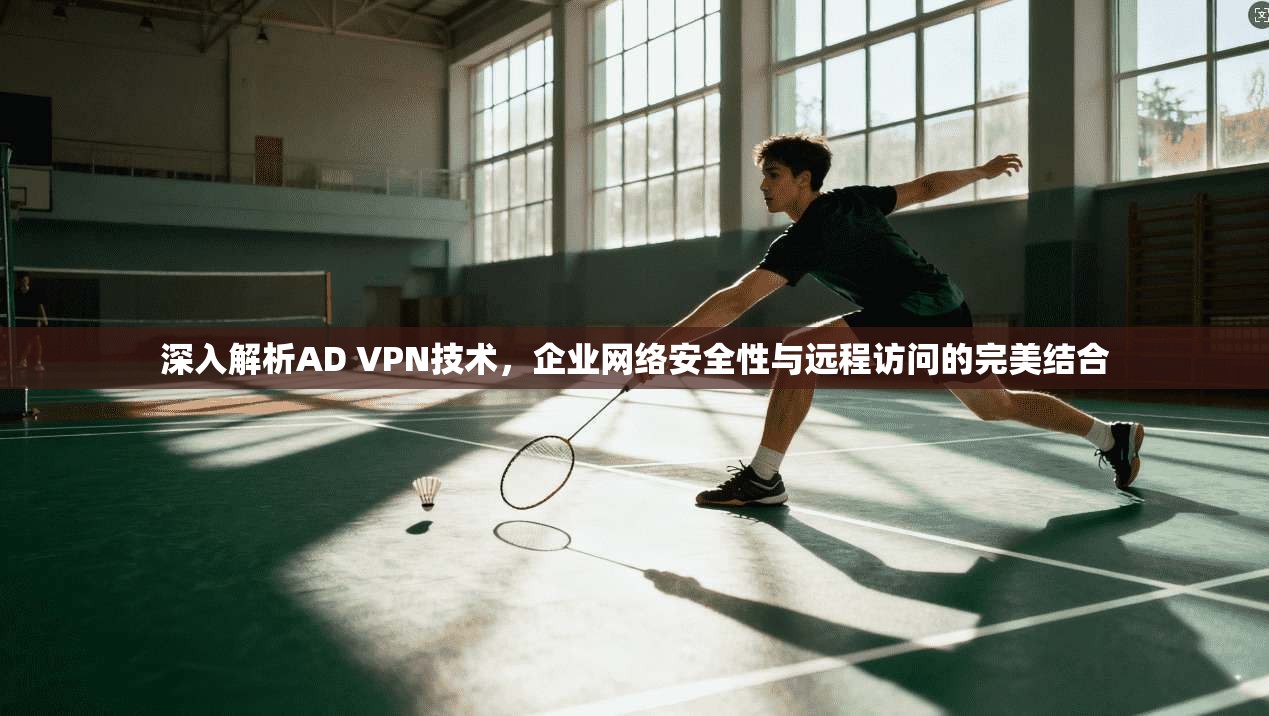 深入解析AD VPN技术,企业网络安全性与远程访问的完美结合