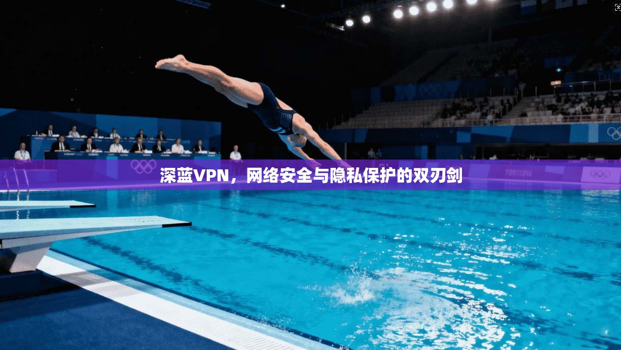深蓝VPN,网络安全与隐私保护的双刃剑 深蓝VPN,网络安全与隐私保护的双刃剑