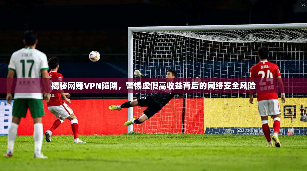 揭秘网赚VPN陷阱，警惕虚假高收益背后的网络安全风险