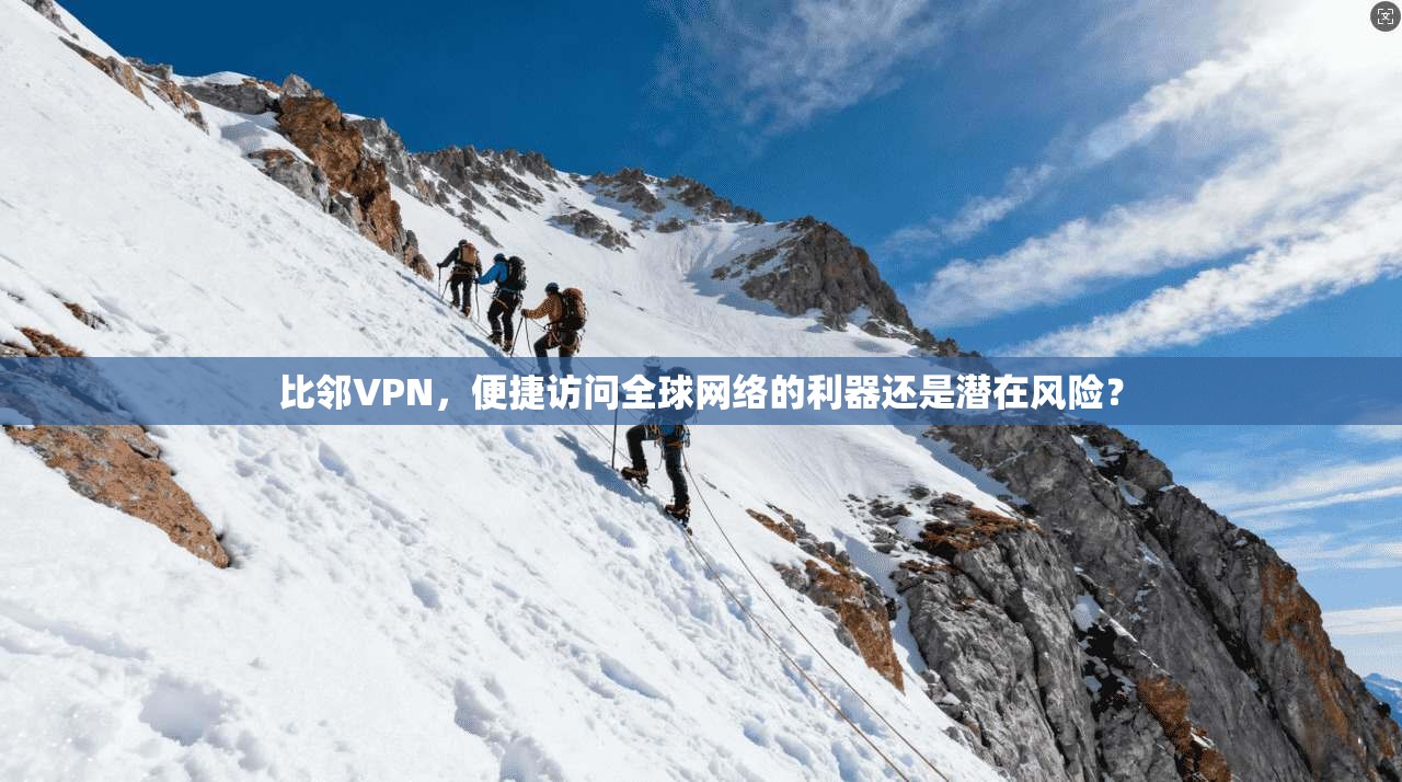 比邻VPN，便捷访问全球网络的利器还是潜在风险？