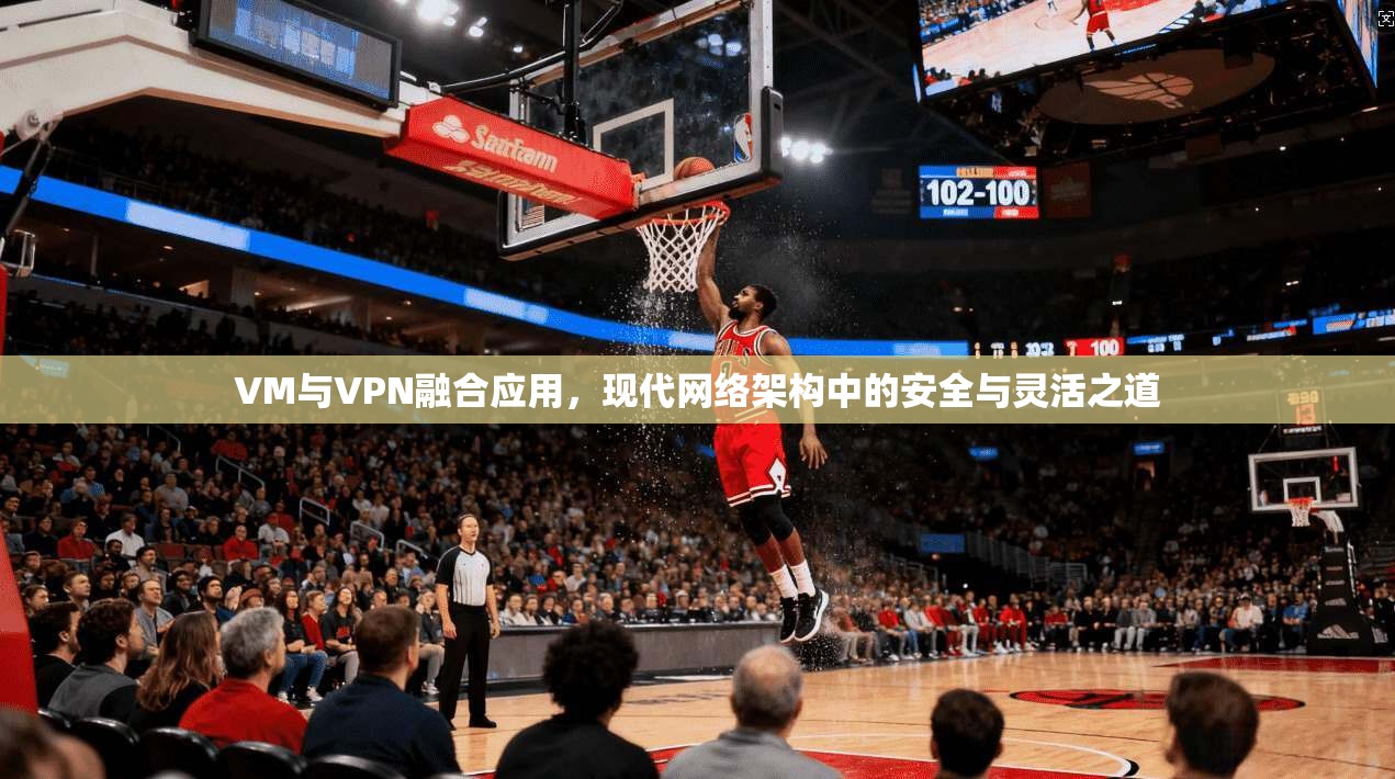 VM与VPN融合应用,现代网络架构中的安全与灵活之道