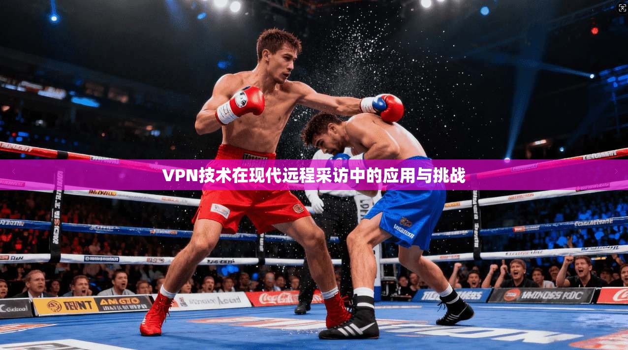 VPN技术在现代远程采访中的应用与挑战