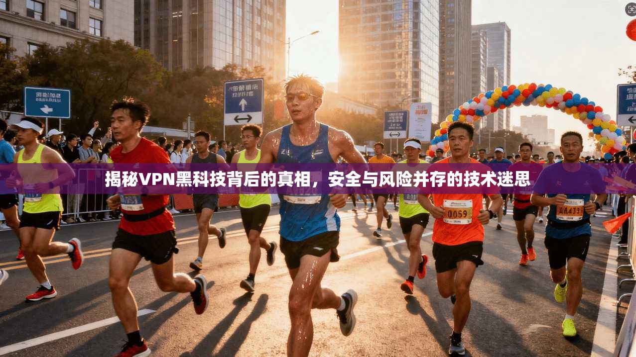 揭秘VPN黑科技背后的真相,安全与风险并存的技术迷思