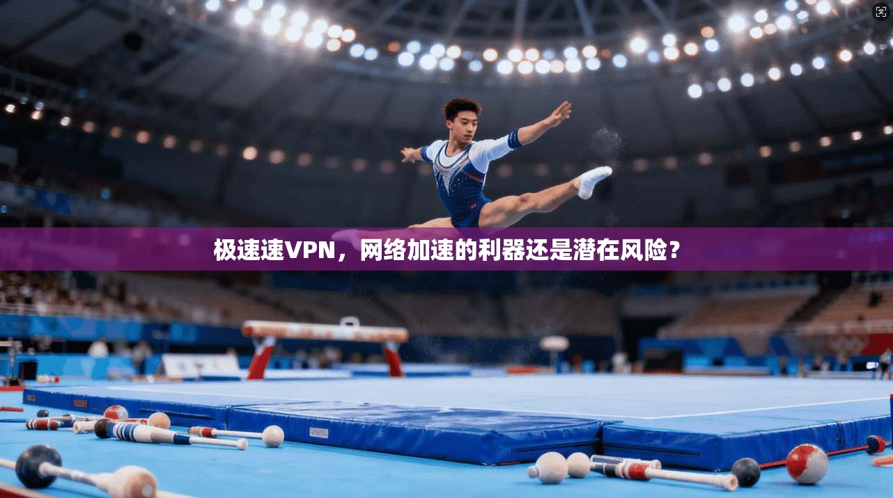 极速速VPN,网络加速的利器还是潜在风险?