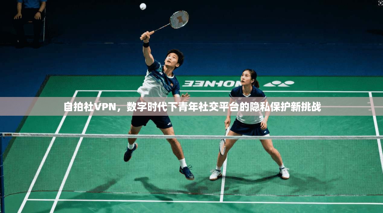 自拍社VPN，数字时代下青年社交平台的隐私保护新挑战