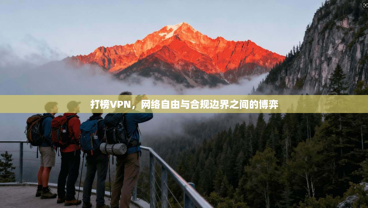 打榜VPN,网络自由与合规边界之间的博弈