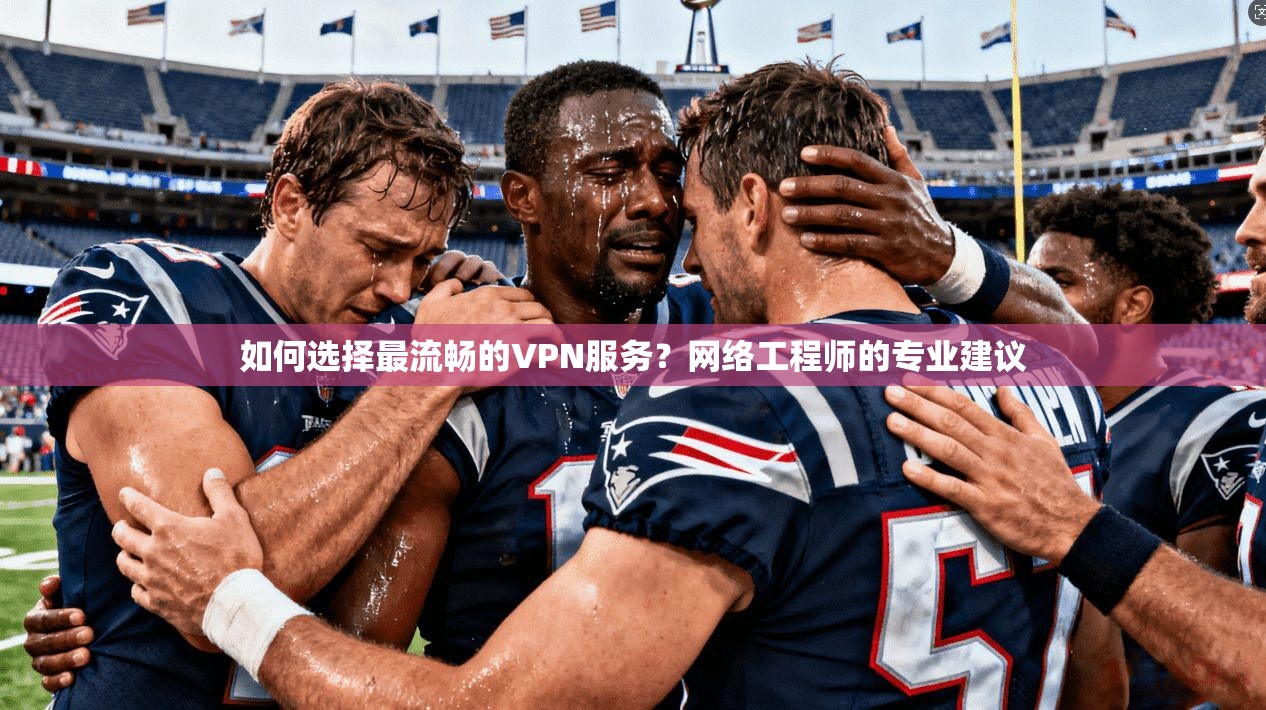 如何选择最流畅的VPN服务？网络工程师的专业建议