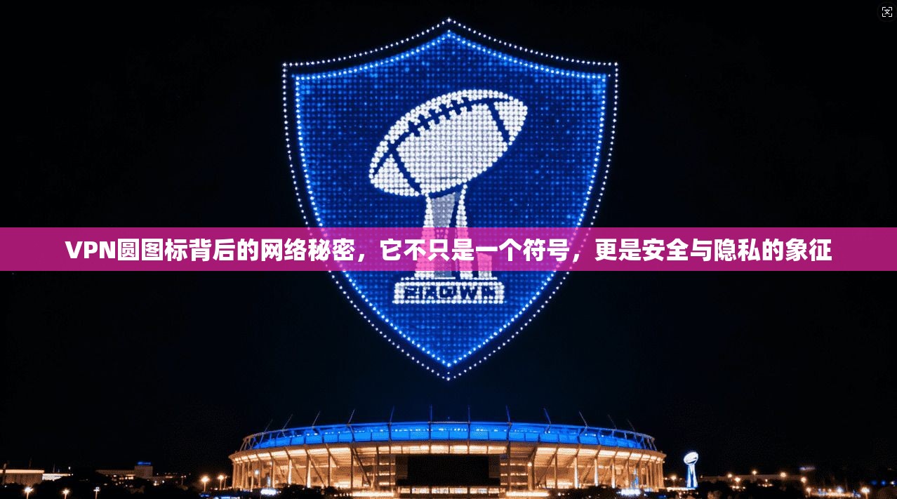 VPN圆图标背后的网络秘密，它不只是一个符号，更是安全与隐私的象征