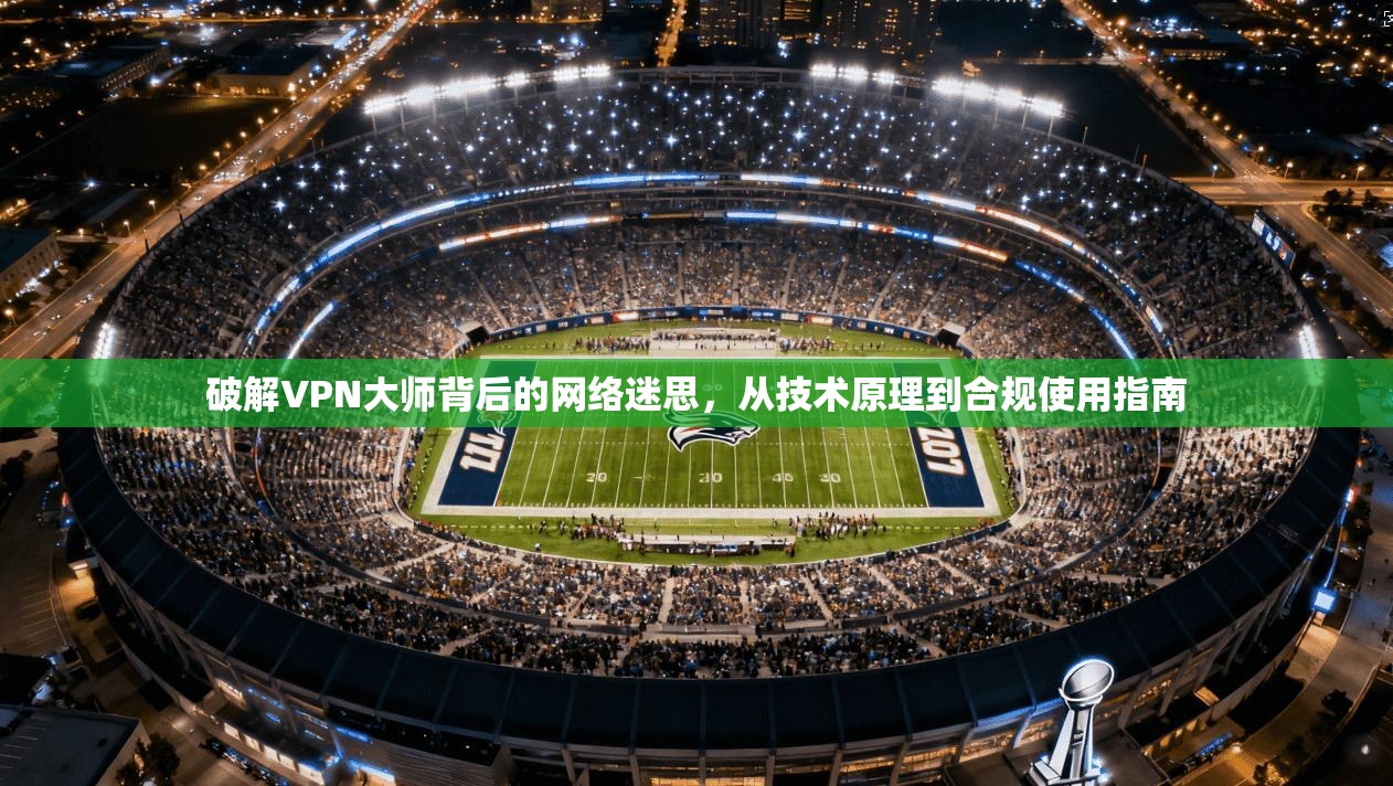破解VPN大师背后的网络迷思，从技术原理到合规使用指南