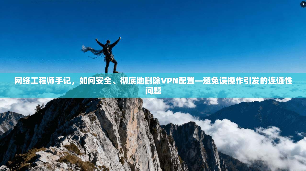 网络工程师手记，如何安全、彻底地删除VPN配置—避免误操作引发的连通性问题
