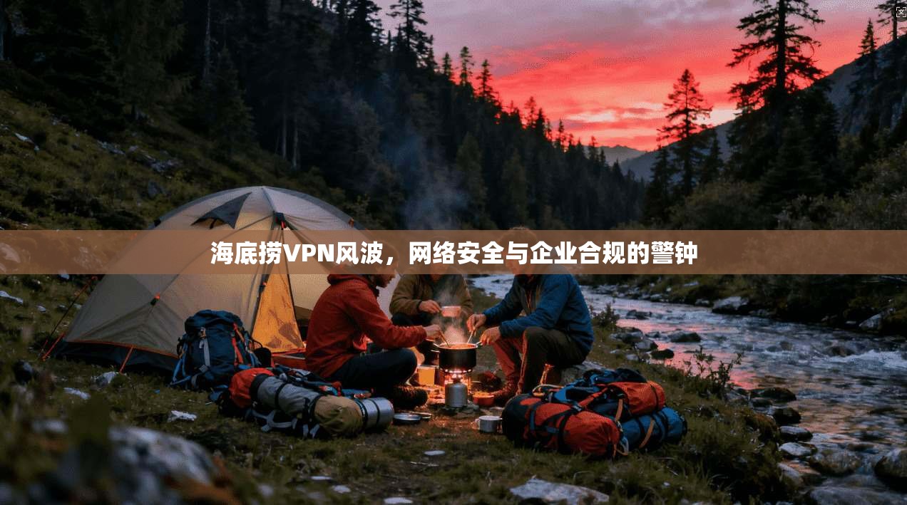 海底捞VPN风波，网络安全与企业合规的警钟