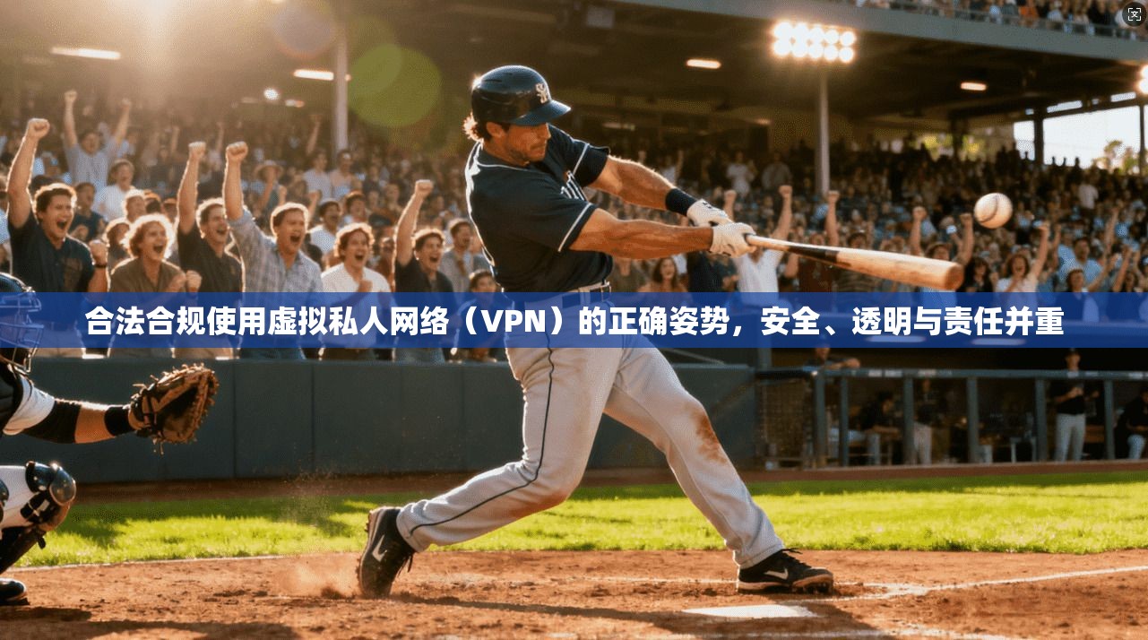 合法合规使用虚拟私人网络（VPN）的正确姿势，安全、透明与责任并重