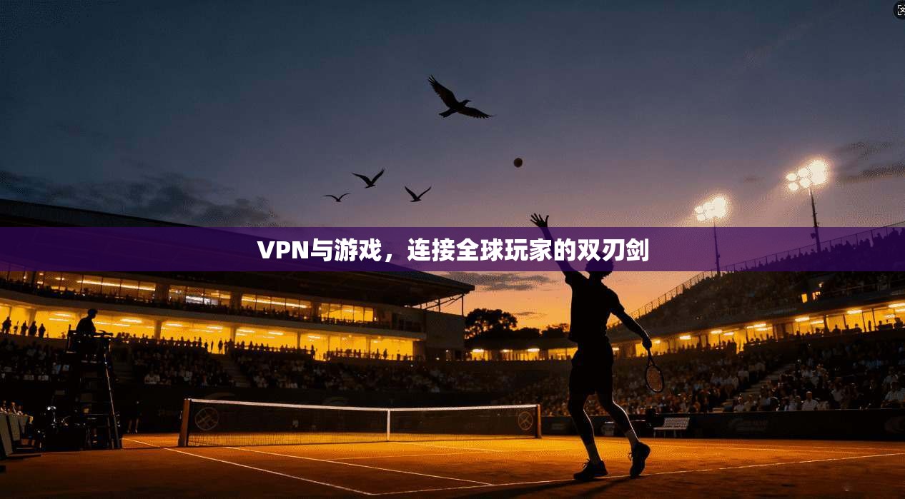 VPN与游戏，连接全球玩家的双刃剑