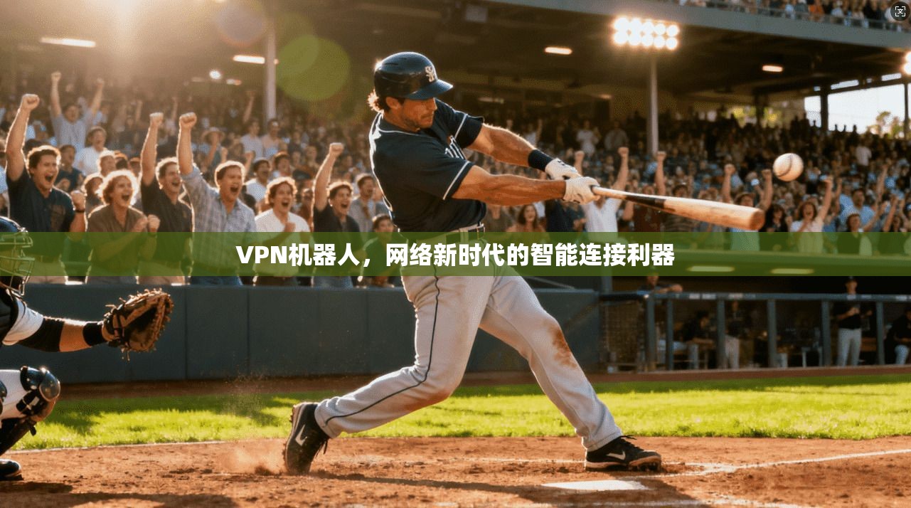 VPN机器人,网络新时代的智能连接利器 VPN机器人,网络新时代的智能连接利器