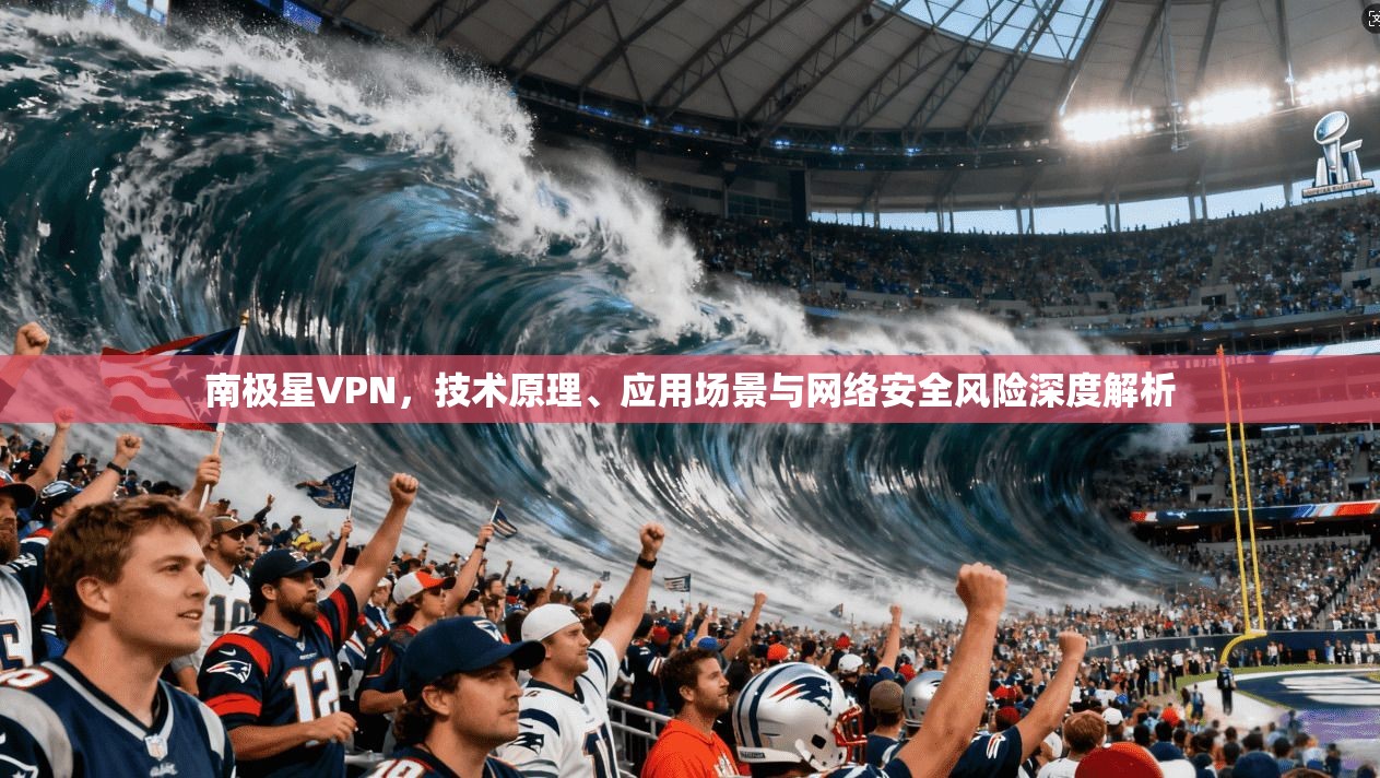 南极星VPN，技术原理、应用场景与网络安全风险深度解析