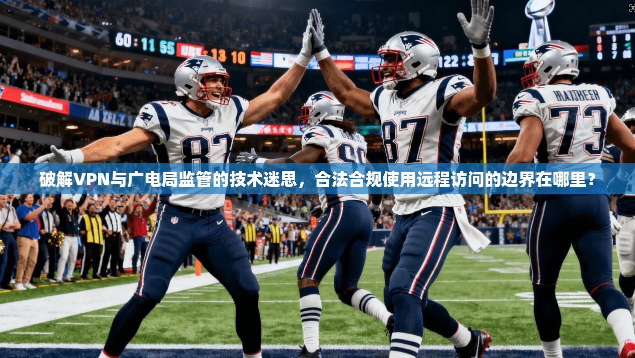 破解VPN与广电局监管的技术迷思，合法合规使用远程访问的边界在哪里？
