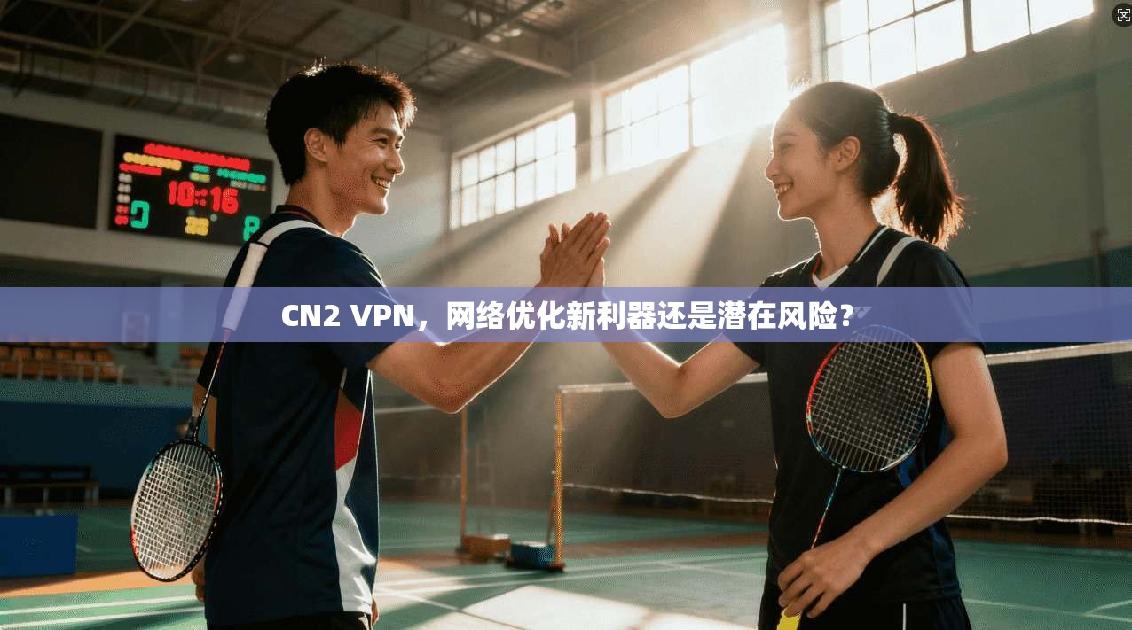 CN2 VPN，网络优化新利器还是潜在风险？