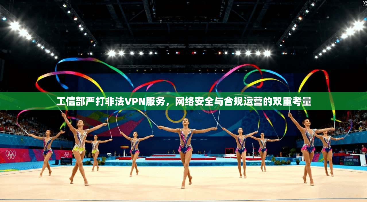 工信部严打非法VPN服务，网络安全与合规运营的双重考量