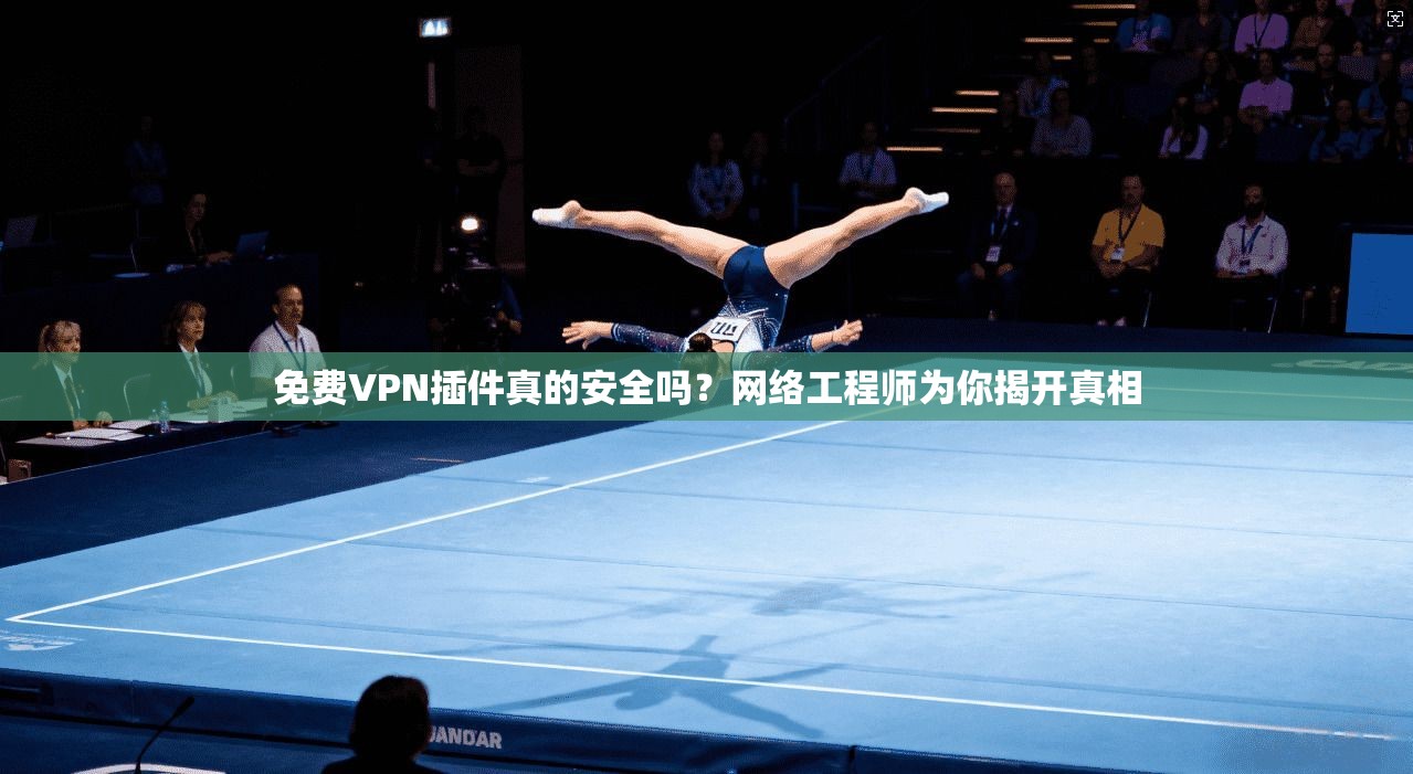 免费VPN插件真的安全吗?网络工程师为你揭开真相