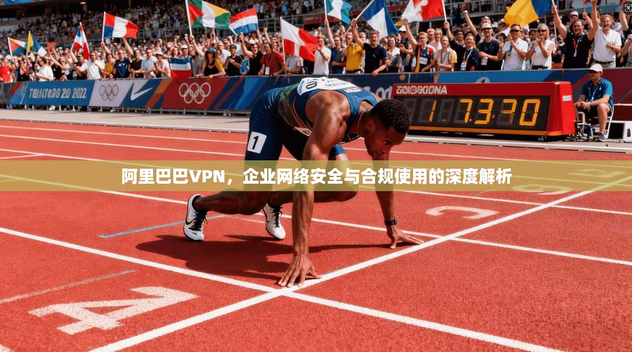 阿里巴巴VPN，企业网络安全与合规使用的深度解析