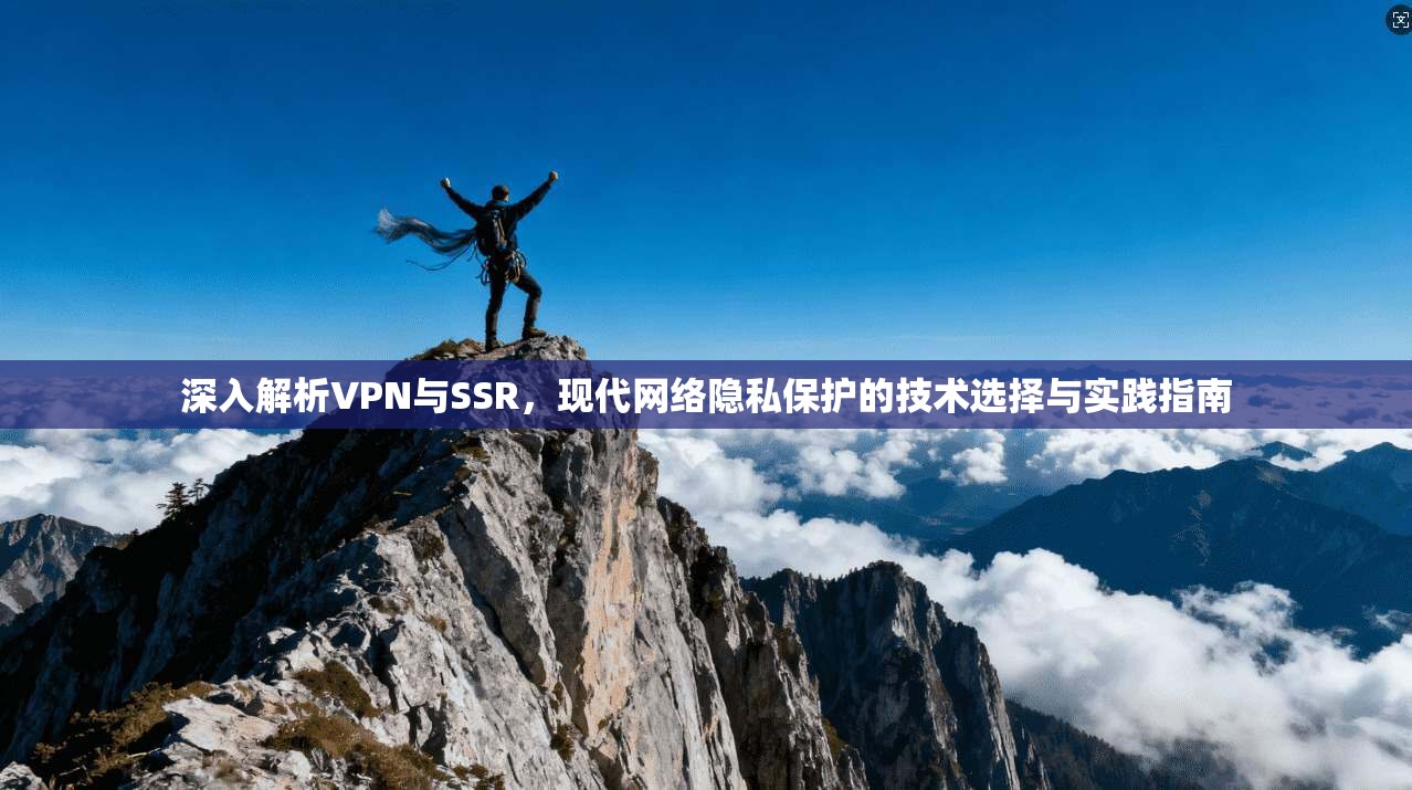 深入解析VPN与SSR，现代网络隐私保护的技术选择与实践指南