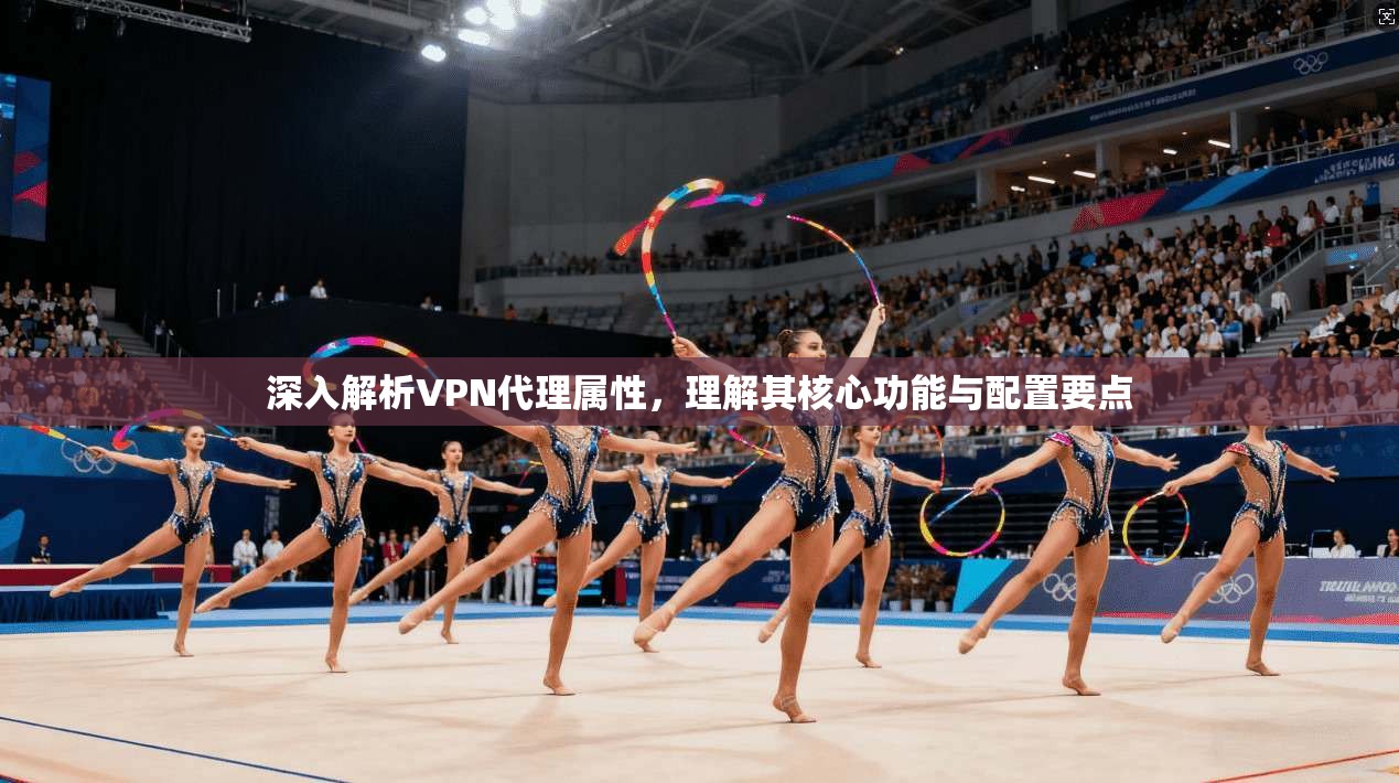 深入解析VPN代理属性,理解其核心功能与配置要点